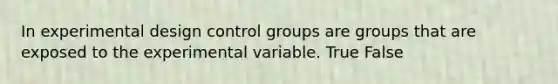 In experimental design control groups are groups that are exposed to the experimental variable. True False