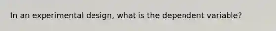 In an experimental design, what is the dependent variable?