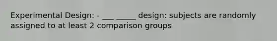 Experimental Design: - ___ _____ design: subjects are randomly assigned to at least 2 comparison groups