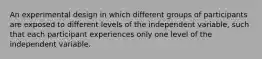 An experimental design in which different groups of participants are exposed to different levels of the independent variable, such that each participant experiences only one level of the independent variable.