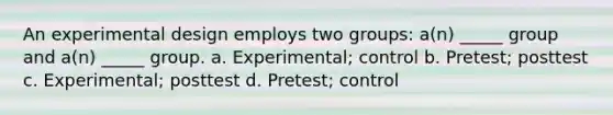 An experimental design employs two groups: a(n) _____ group and a(n) _____ group. a. Experimental; control b. Pretest; posttest c. Experimental; posttest d. Pretest; control