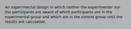 An experimental design in which neither the experimenter nor the participants are aware of which participants are in the experimental group and which are in the control group until the results are calculated.