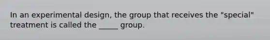 In an experimental design, the group that receives the "special" treatment is called the _____ group.