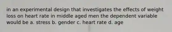 in an experimental design that investigates the effects of weight loss on heart rate in middle aged men the dependent variable would be a. stress b. gender c. heart rate d. age