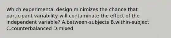 Which experimental design minimizes the chance that participant variability will contaminate the effect of the independent variable? A.between-subjects B.within-subject C.counterbalanced D.mixed