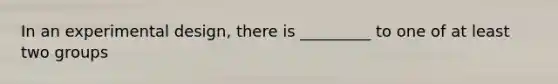 In an experimental design, there is _________ to one of at least two groups