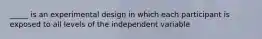 _____ is an experimental design in which each participant is exposed to all levels of the independent variable