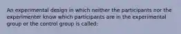 An experimental design in which neither the participants nor the experimenter know which participants are in the experimental group or the control group is called: