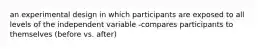 an experimental design in which participants are exposed to all levels of the independent variable -compares participants to themselves (before vs. after)