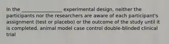 In the _________________ experimental design, neither the participants nor the researchers are aware of each participant's assignment (test or placebo) or the outcome of the study until it is completed. animal model case control double-blinded clinical trial