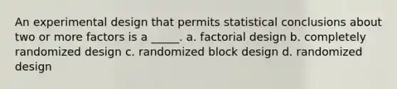 An experimental design that permits statistical conclusions about two or more factors is a _____. a. factorial design b. completely randomized design c. randomized block design d. randomized design