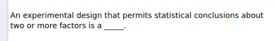 An experimental design that permits statistical conclusions about two or more factors is a _____.