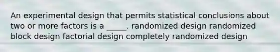 An experimental design that permits statistical conclusions about two or more factors is a _____. randomized design randomized block design factorial design completely randomized design