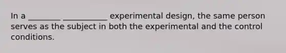 In a ________ ___________ experimental design, the same person serves as the subject in both the experimental and the control conditions.