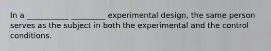 In a ___________ _________ experimental design, the same person serves as the subject in both the experimental and the control conditions.