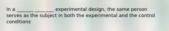 In a _______ ________ experimental design, the same person serves as the subject in both the experimental and the control conditions