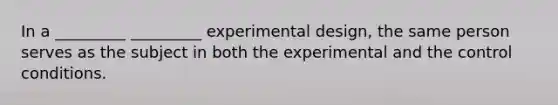 In a _________ _________ experimental design, the same person serves as the subject in both the experimental and the control conditions.