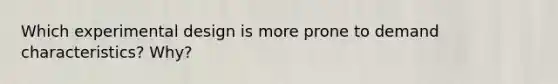Which experimental design is more prone to demand characteristics? Why?