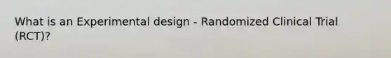 What is an Experimental design - Randomized Clinical Trial (RCT)?