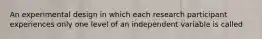 An experimental design in which each research participant experiences only one level of an independent variable is called