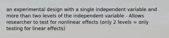 an experimental design with a single independent variable and more than two levels of the independent variable - Allows researcher to test for nonlinear effects (only 2 levels = only testing for linear effects)