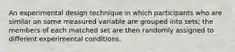 An experimental design technique in which participants who are similar on some measured variable are grouped into sets; the members of each matched set are then randomly assigned to different experimental conditions.