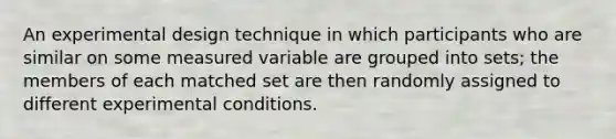 An experimental design technique in which participants who are similar on some measured variable are grouped into sets; the members of each matched set are then randomly assigned to different experimental conditions.