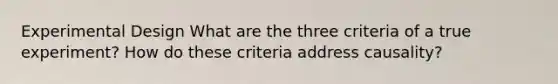 Experimental Design What are the three criteria of a true experiment? How do these criteria address causality?