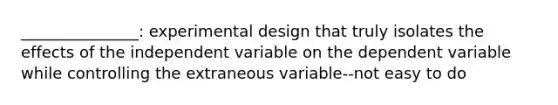 _______________: experimental design that truly isolates the effects of the independent variable on the dependent variable while controlling the extraneous variable--not easy to do