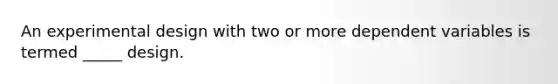 An experimental design with two or more dependent variables is termed _____ design.