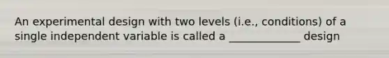 An experimental design with two levels (i.e., conditions) of a single independent variable is called a _____________ design