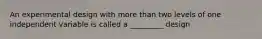 An experimental design with more than two levels of one independent variable is called a _________ design