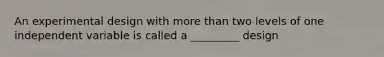 An experimental design with more than two levels of one independent variable is called a _________ design