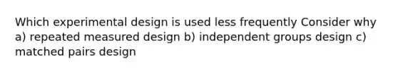 Which experimental design is used less frequently Consider why a) repeated measured design b) independent groups design c) matched pairs design