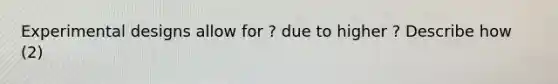 Experimental designs allow for ? due to higher ? Describe how (2)