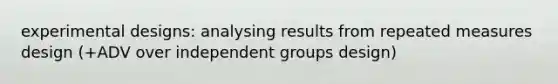 experimental designs: analysing results from repeated measures design (+ADV over independent groups design)