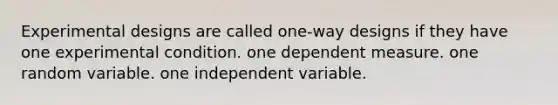 Experimental designs are called one-way designs if they have one experimental condition. one dependent measure. one random variable. one independent variable.