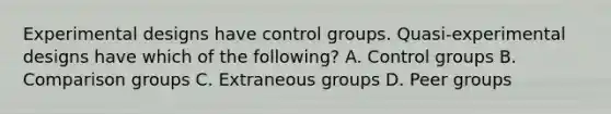 Experimental designs have control groups. Quasi-experimental designs have which of the following? A. Control groups B. Comparison groups C. Extraneous groups D. Peer groups