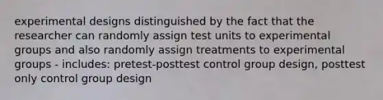 experimental designs distinguished by the fact that the researcher can randomly assign test units to experimental groups and also randomly assign treatments to experimental groups - includes: pretest-posttest control group design, posttest only control group design