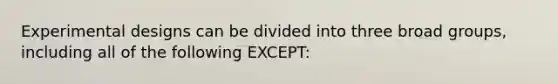 Experimental designs can be divided into three broad groups, including all of the following EXCEPT: