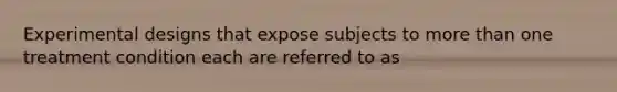 Experimental designs that expose subjects to more than one treatment condition each are referred to as