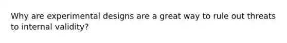 Why are experimental designs are a great way to rule out threats to internal validity?