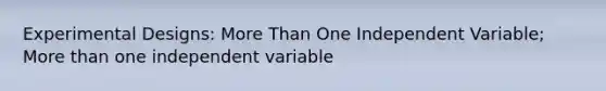 Experimental Designs: More Than One Independent Variable; More than one independent variable