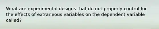 What are experimental designs that do not properly control for the effects of extraneous variables on the dependent variable called?