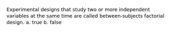 Experimental designs that study two or more independent variables at the same time are called between-subjects factorial design. a. true b. false