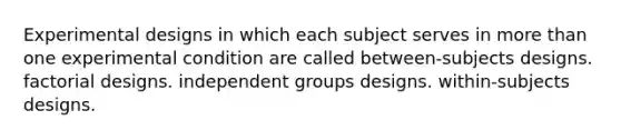 Experimental designs in which each subject serves in more than one experimental condition are called between-subjects designs. factorial designs. independent groups designs. within-subjects designs.