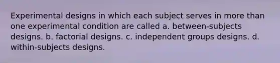 Experimental designs in which each subject serves in <a href='https://www.questionai.com/knowledge/keWHlEPx42-more-than' class='anchor-knowledge'>more than</a> one experimental condition are called a. between-subjects designs. b. factorial designs. c. independent groups designs. d. within-subjects designs.