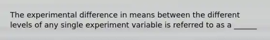 The experimental difference in means between the different levels of any single experiment variable is referred to as a ______