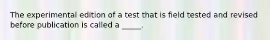 The experimental edition of a test that is field tested and revised before publication is called a _____.