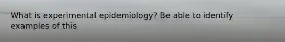 What is experimental epidemiology? Be able to identify examples of this